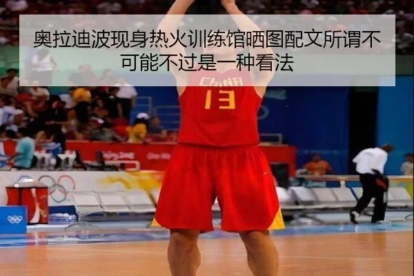 奥拉迪波现身热火训练馆晒图配文所谓不可能不过是一种看法