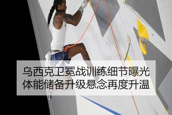 乌西克卫冕战训练细节曝光 体能储备升级悬念再度升温